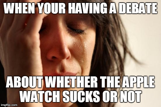 First World Problems | WHEN YOUR HAVING A DEBATE ABOUT WHETHER THE APPLE WATCH SUCKS OR NOT | image tagged in memes,first world problems | made w/ Imgflip meme maker