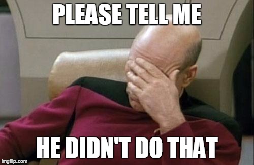 Captain Picard Facepalm Meme | PLEASE TELL ME HE DIDN'T DO THAT | image tagged in memes,captain picard facepalm | made w/ Imgflip meme maker