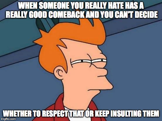 Futurama Fry Meme | WHEN SOMEONE YOU REALLY HATE HAS A REALLY GOOD COMEBACK AND YOU CAN'T DECIDE WHETHER TO RESPECT THAT OR KEEP INSULTING THEM | image tagged in memes,futurama fry | made w/ Imgflip meme maker