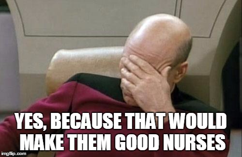 Captain Picard Facepalm Meme | YES, BECAUSE THAT WOULD MAKE THEM GOOD NURSES | image tagged in memes,captain picard facepalm | made w/ Imgflip meme maker