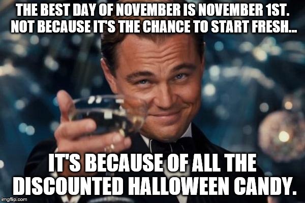 Leonardo Dicaprio Cheers Meme | THE BEST DAY OF NOVEMBER IS NOVEMBER 1ST. NOT BECAUSE IT'S THE CHANCE TO START FRESH... IT'S BECAUSE OF ALL THE DISCOUNTED HALLOWEEN CANDY. | image tagged in memes,leonardo dicaprio cheers | made w/ Imgflip meme maker