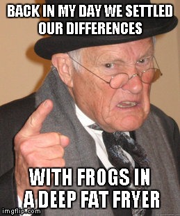 Back In My Day Meme | BACK IN MY DAY WE SETTLED OUR DIFFERENCES WITH FROGS IN A DEEP FAT FRYER | image tagged in memes,back in my day | made w/ Imgflip meme maker
