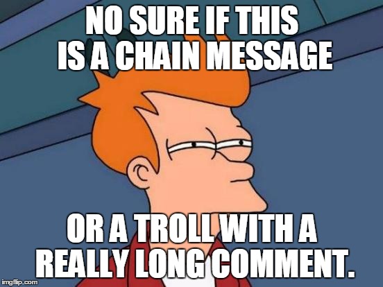 Futurama Fry Meme | NO SURE IF THIS IS A CHAIN MESSAGE OR A TROLL WITH A REALLY LONG COMMENT. | image tagged in memes,futurama fry | made w/ Imgflip meme maker