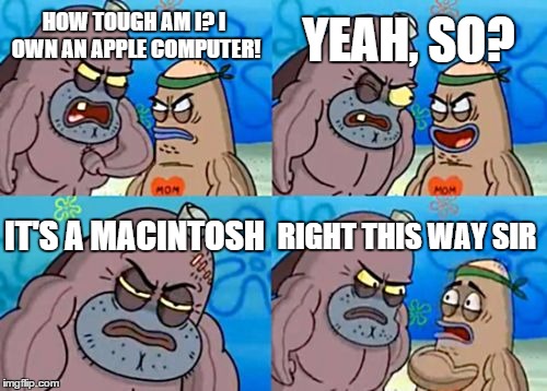 How Tough Are You | HOW TOUGH AM I? I OWN AN APPLE COMPUTER! YEAH, SO? IT'S A MACINTOSH RIGHT THIS WAY SIR | image tagged in memes,how tough are you | made w/ Imgflip meme maker