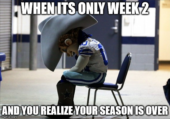 WHEN ITS ONLY WEEK 2 AND YOU REALIZE YOUR SEASON IS OVER | image tagged in dallas cowboys,cowboys | made w/ Imgflip meme maker