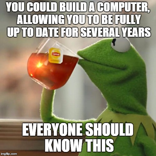 But That's None Of My Business Meme | YOU COULD BUILD A COMPUTER, ALLOWING YOU TO BE FULLY UP TO DATE FOR SEVERAL YEARS EVERYONE SHOULD KNOW THIS | image tagged in memes,but thats none of my business,kermit the frog | made w/ Imgflip meme maker