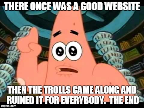 THERE ONCE WAS A GOOD WEBSITE THEN THE TROLLS CAME ALONG AND RUINED IT FOR EVERYBODY.  THE END | made w/ Imgflip meme maker