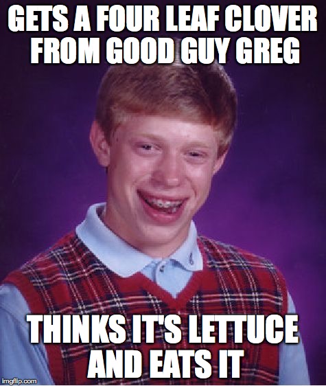 Saw a meme and thought it was the perfect idea for a follow up | GETS A FOUR LEAF CLOVER FROM GOOD GUY GREG THINKS IT'S LETTUCE AND EATS IT | image tagged in memes,bad luck brian | made w/ Imgflip meme maker