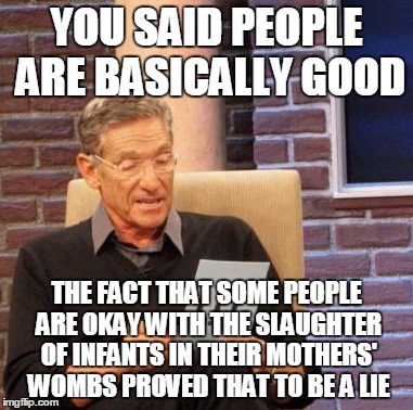 Anti-abortion | YOU SAID PEOPLE ARE BASICALLY GOOD THE FACT THAT SOME PEOPLE ARE OKAY WITH THE SLAUGHTER OF INFANTS IN THEIR MOTHERS' WOMBS PROVED THAT TO B | image tagged in memes,maury lie detector,anti-abortion | made w/ Imgflip meme maker