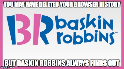 Baskin Robbins Always Finds Out | YOU MAY HAVE DELETED YOUR BROWSER HISTORY BUT BASKIN ROBBINS ALWAYS FINDS OUT | image tagged in baskin robbins always finds out | made w/ Imgflip meme maker