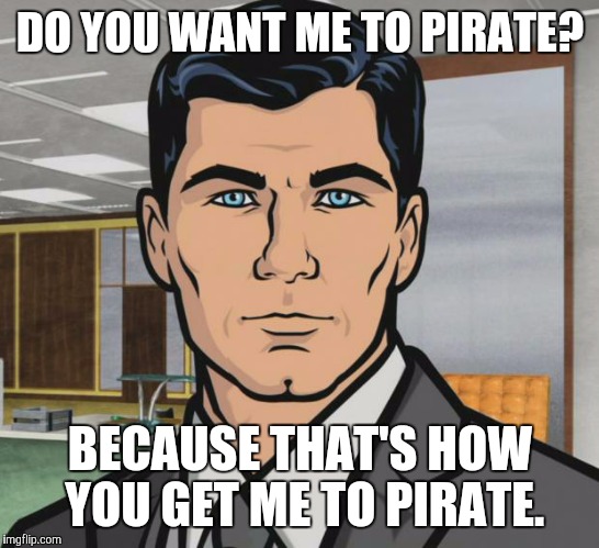 Archer Meme | DO YOU WANT ME TO PIRATE? BECAUSE THAT'S HOW YOU GET ME TO PIRATE. | image tagged in memes,archer | made w/ Imgflip meme maker