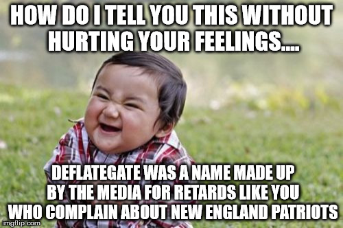 Evil Toddler Meme | HOW DO I TELL YOU THIS WITHOUT HURTING YOUR FEELINGS.... DEFLATEGATE WAS A NAME MADE UP BY THE MEDIA FOR RETARDS LIKE YOU WHO COMPLAIN ABOUT | image tagged in memes,evil toddler | made w/ Imgflip meme maker