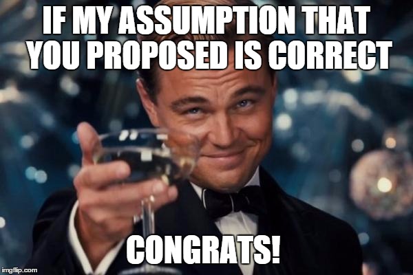 Leonardo Dicaprio Cheers Meme | IF MY ASSUMPTION THAT YOU PROPOSED IS CORRECT CONGRATS! | image tagged in memes,leonardo dicaprio cheers | made w/ Imgflip meme maker