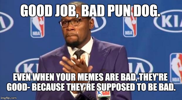 You The Real MVP Meme | GOOD JOB, BAD PUN DOG. EVEN WHEN YOUR MEMES ARE BAD, THEY'RE GOOD- BECAUSE THEY'RE SUPPOSED TO BE BAD. | image tagged in memes,you the real mvp | made w/ Imgflip meme maker