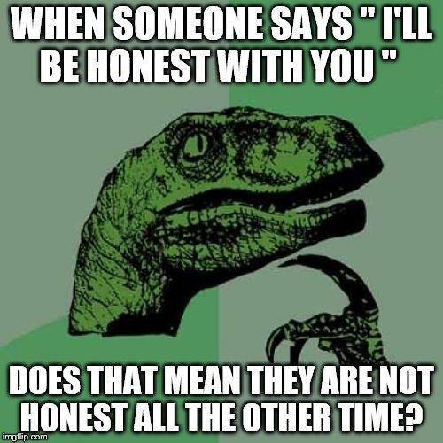 Philosoraptor | WHEN SOMEONE SAYS " I'LL BE HONEST WITH YOU " DOES THAT MEAN THEY ARE NOT HONEST ALL THE OTHER TIME? | image tagged in memes,philosoraptor | made w/ Imgflip meme maker
