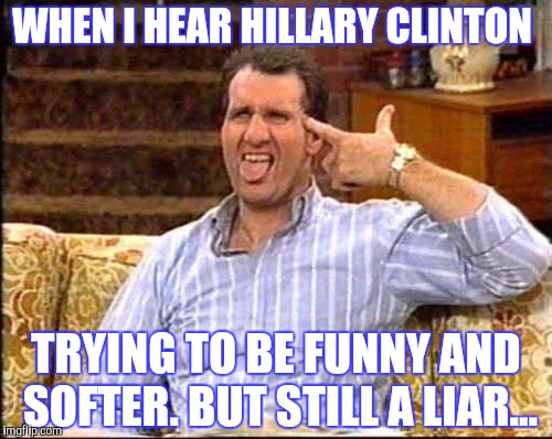 al bundy couch shooting | WHEN I HEAR HILLARY CLINTON TRYING TO BE FUNNY AND SOFTER. BUT STILL A LIAR... | image tagged in al bundy couch shooting | made w/ Imgflip meme maker