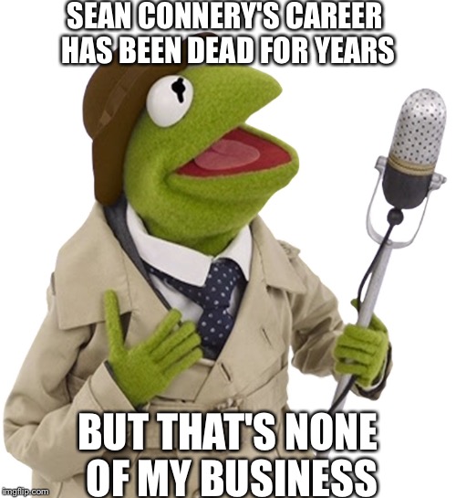 SEAN CONNERY'S CAREER HAS BEEN DEAD FOR YEARS BUT THAT'S NONE OF MY BUSINESS | image tagged in kermit the frog | made w/ Imgflip meme maker