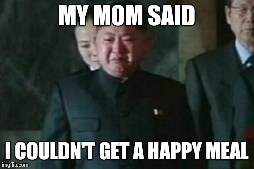 Another sad meal, please | MY MOM SAID I COULDN'T GET A HAPPY MEAL | image tagged in memes,kim jong un sad | made w/ Imgflip meme maker
