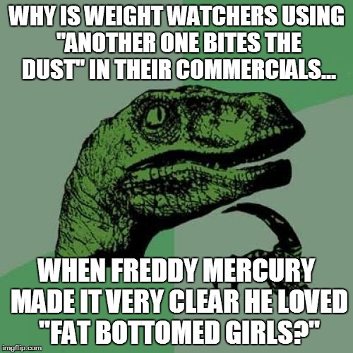 Philosoraptor on Advertising | WHY IS WEIGHT WATCHERS USING "ANOTHER ONE BITES THE DUST" IN THEIR COMMERCIALS... WHEN FREDDY MERCURY MADE IT VERY CLEAR HE LOVED "FAT BOTTO | image tagged in memes,philosoraptor | made w/ Imgflip meme maker