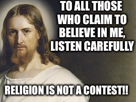 TO ALL THOSE WHO CLAIM TO BELIEVE IN ME, LISTEN CAREFULLY RELIGION IS NOT A CONTEST!! | made w/ Imgflip meme maker