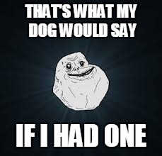 THAT'S WHAT MY DOG WOULD SAY IF I HAD ONE | made w/ Imgflip meme maker