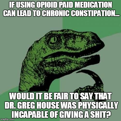 Philosoraptor | IF USING OPIOID PAID MEDICATION CAN LEAD TO CHRONIC CONSTIPATION... WOULD IT BE FAIR TO SAY THAT DR. GREG HOUSE WAS PHYSICALLY INCAPABLE OF  | image tagged in memes,philosoraptor | made w/ Imgflip meme maker