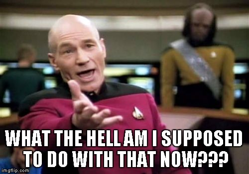 Picard Wtf Meme | WHAT THE HELL AM I SUPPOSED TO DO WITH THAT NOW??? | image tagged in memes,picard wtf | made w/ Imgflip meme maker