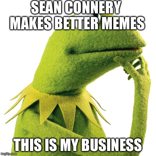 Kermit considers  | SEAN CONNERY MAKES BETTER MEMES THIS IS MY BUSINESS | image tagged in kermit the frog,sean connery  kermit | made w/ Imgflip meme maker