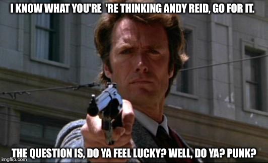 Clint Eastwood | I KNOW WHAT YOU'RE

'RE THINKING ANDY REID, GO FOR IT. THE QUESTION IS, DO YA FEEL LUCKY? WELL, DO YA? PUNK? | image tagged in clint eastwood | made w/ Imgflip meme maker