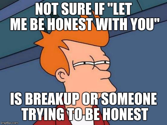 Futurama Fry Meme | NOT SURE IF "LET ME BE HONEST WITH YOU" IS BREAKUP OR SOMEONE TRYING TO BE HONEST | image tagged in memes,futurama fry | made w/ Imgflip meme maker