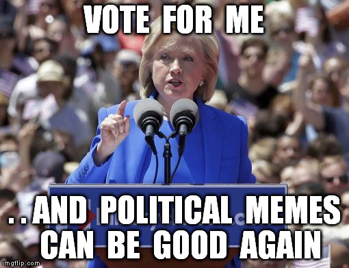 Hillary | VOTE  FOR  ME . . AND  POLITICAL  MEMES  CAN  BE  GOOD  AGAIN | image tagged in hillary | made w/ Imgflip meme maker