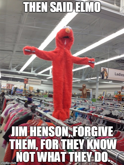 THE NEW MUPPET SHOW SUCKS! | THEN SAID ELMO JIM HENSON, FORGIVE THEM, FOR THEY KNOW NOT WHAT THEY DO. | image tagged in elmo,funny memes,memes,muppet show,muppets,muppet meme | made w/ Imgflip meme maker