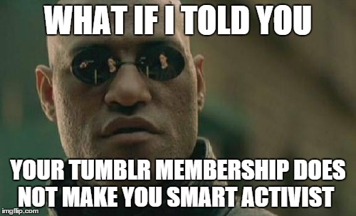 Matrix Morpheus | WHAT IF I TOLD YOU YOUR TUMBLR MEMBERSHIP DOES NOT MAKE YOU SMART ACTIVIST | image tagged in memes,matrix morpheus | made w/ Imgflip meme maker