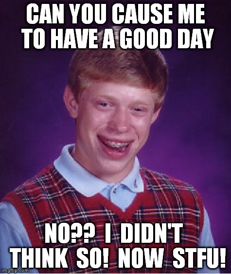 Bad Luck Brian Meme | CAN YOU CAUSE ME TO HAVE A GOOD DAY NO??  I  DIDN'T  THINK  SO!  NOW  STFU! | image tagged in memes,bad luck brian | made w/ Imgflip meme maker