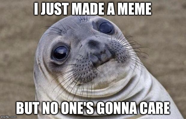 The sad truth | I JUST MADE A MEME BUT NO ONE'S GONNA CARE | image tagged in memes,awkward moment sealion | made w/ Imgflip meme maker