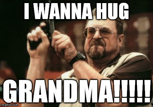 Am I The Only One Around Here Meme | I WANNA HUG GRANDMA!!!!! | image tagged in memes,am i the only one around here | made w/ Imgflip meme maker