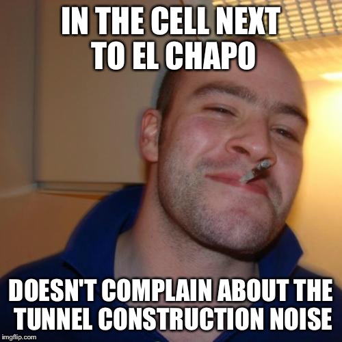 Good Guy Greg Meets El Chapo | IN THE CELL NEXT TO EL CHAPO DOESN'T COMPLAIN ABOUT THE TUNNEL CONSTRUCTION NOISE | image tagged in memes,good guy greg,el chapo | made w/ Imgflip meme maker