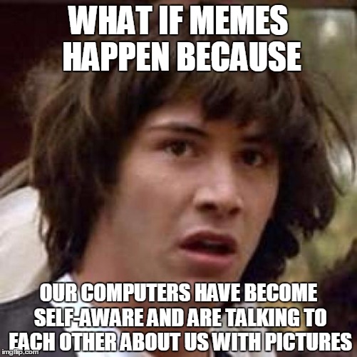 Oh, so that's why they don't make much sense
 | WHAT IF MEMES HAPPEN BECAUSE OUR COMPUTERS HAVE BECOME SELF-AWARE AND ARE TALKING TO EACH OTHER ABOUT US WITH PICTURES | image tagged in memes,conspiracy keanu,imgflip | made w/ Imgflip meme maker