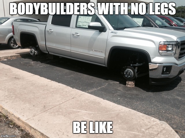 BODYBUILDERS WITH NO LEGS BE LIKE | image tagged in bodybuilding | made w/ Imgflip meme maker