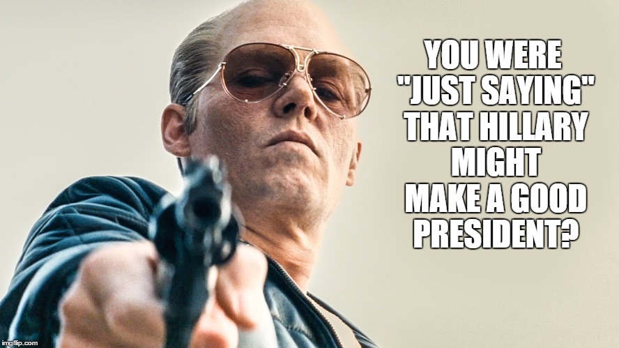 Just Sayin' | YOU WERE "JUST SAYING" THAT HILLARY MIGHT MAKE A GOOD PRESIDENT? | image tagged in just sayin' | made w/ Imgflip meme maker