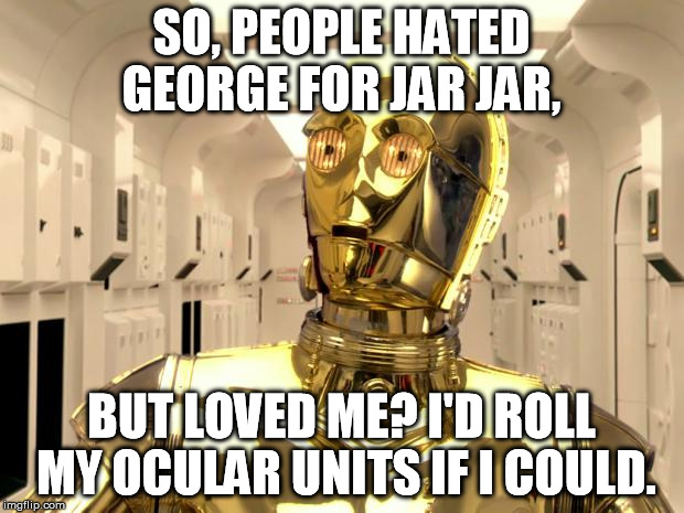 Isn't it ironic? Don't you think? | SO, PEOPLE HATED GEORGE FOR JAR JAR, BUT LOVED ME? I'D ROLL MY OCULAR UNITS IF I COULD. | image tagged in c3p0weredoomed,disney killed star wars,star wars kills disney,the farce awakens,tfa is unoriginal,han shot kylo first | made w/ Imgflip meme maker