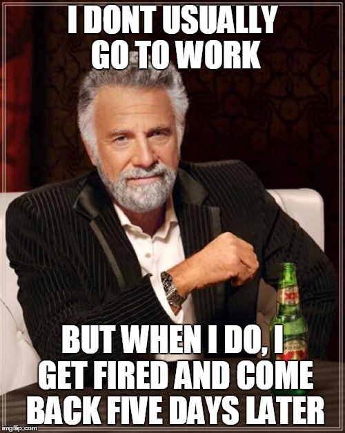 The Most Interesting Man In The World Meme | I DONT USUALLY GO TO WORK BUT WHEN I DO, I GET FIRED AND COME BACK FIVE DAYS LATER | image tagged in memes,the most interesting man in the world | made w/ Imgflip meme maker