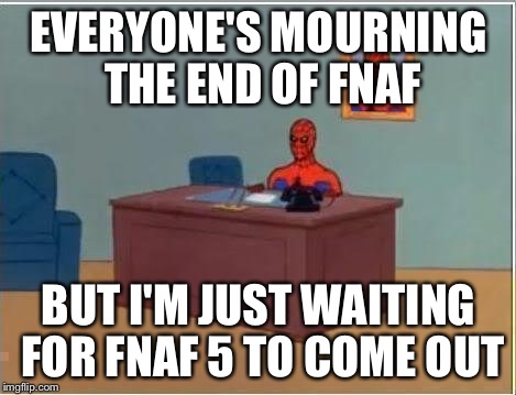 EVERYONE'S MOURNING THE END OF FNAF BUT I'M JUST WAITING FOR FNAF 5 TO COME OUT | image tagged in fnaf | made w/ Imgflip meme maker