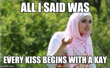 confused muslima | ALL I SAID WAS EVERY KISS BEGINS WITH A KAY | image tagged in confused muslima | made w/ Imgflip meme maker