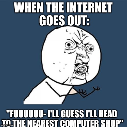 Y U No Meme | WHEN THE INTERNET GOES OUT: "FUUUUUU- I'LL GUESS I'LL HEAD TO THE NEAREST COMPUTER SHOP" | image tagged in memes,y u no | made w/ Imgflip meme maker