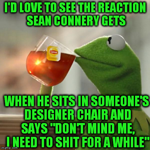 Kermit VS. Sean | I'D LOVE TO SEE THE REACTION SEAN CONNERY GETS WHEN HE SITS IN SOMEONE'S DESIGNER CHAIR AND SAYS "DON'T MIND ME, I NEED TO SHIT FOR A WHILE" | image tagged in memes,but thats none of my business,kermit the frog | made w/ Imgflip meme maker