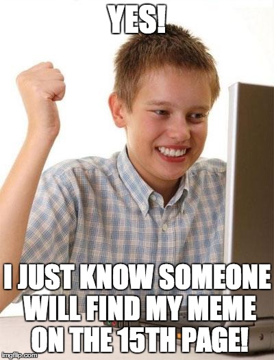 First Day On The Internet Kid | YES! I JUST KNOW SOMEONE WILL FIND MY MEME ON THE 15TH PAGE! | image tagged in memes,first day on the internet kid | made w/ Imgflip meme maker
