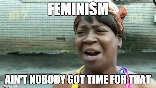 Ain't Nobody Got Time For That | FEMINISM AIN'T NOBODY GOT TIME FOR THAT | image tagged in memes,aint nobody got time for that | made w/ Imgflip meme maker
