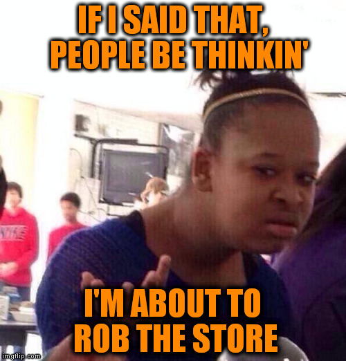 Black Girl Wat Meme | IF I SAID THAT,  PEOPLE BE THINKIN' I'M ABOUT TO ROB THE STORE | image tagged in memes,black girl wat | made w/ Imgflip meme maker