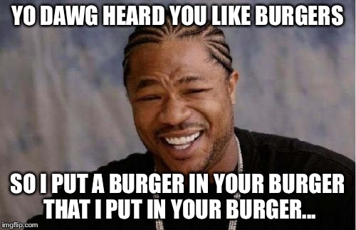 Yo Dawg Heard You Meme | YO DAWG HEARD YOU LIKE BURGERS SO I PUT A BURGER IN YOUR BURGER THAT I PUT IN YOUR BURGER... | image tagged in memes,yo dawg heard you | made w/ Imgflip meme maker